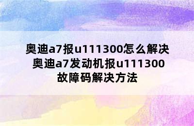 奥迪a7报u111300怎么解决 奥迪a7发动机报u111300故障码解决方法